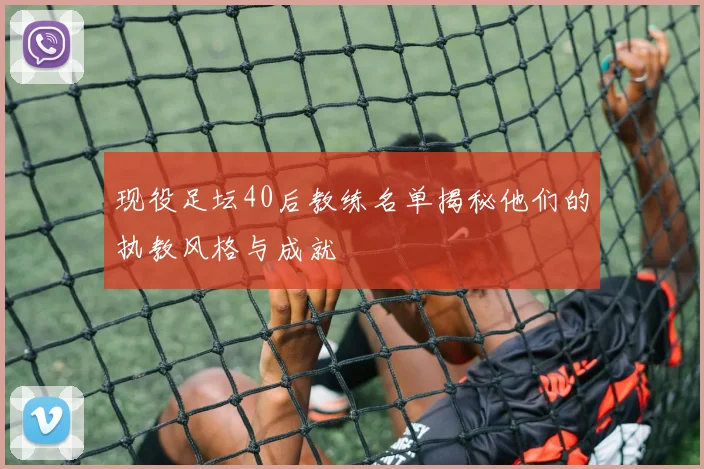 现役足坛40后教练名单揭秘他们的执教风格与成就