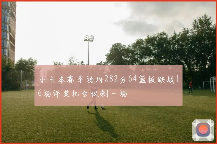 小卡本赛季场均282分64篮板缺战16场评奖机会仅剩一场
