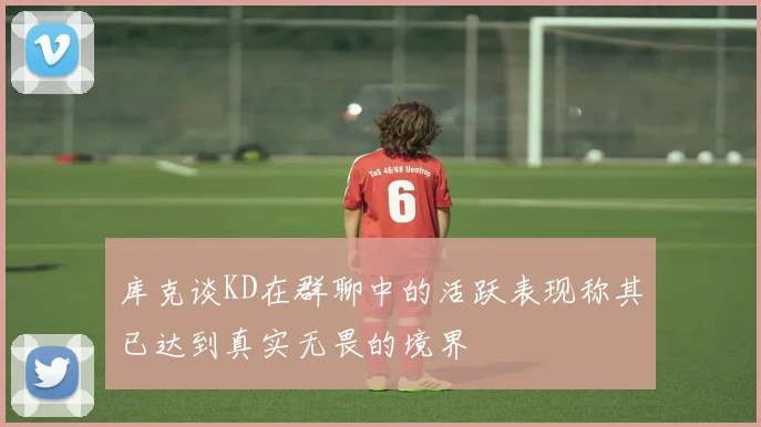 库克谈KD在群聊中的活跃表现称其已达到真实无畏的境界