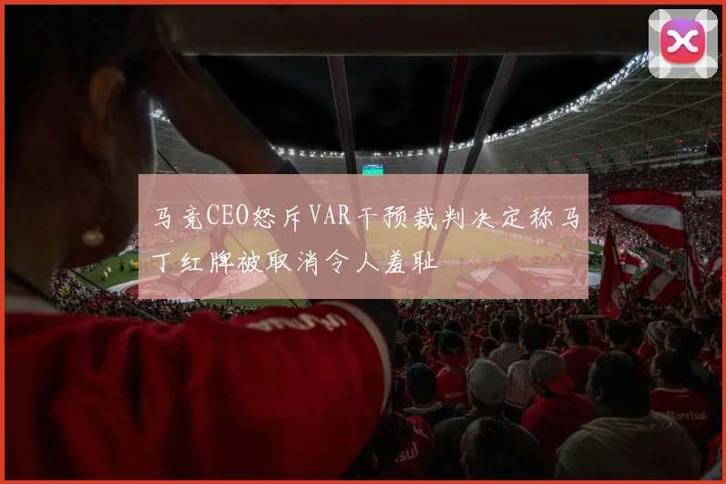 马竞CEO怒斥VAR干预裁判决定称马丁红牌被取消令人羞耻