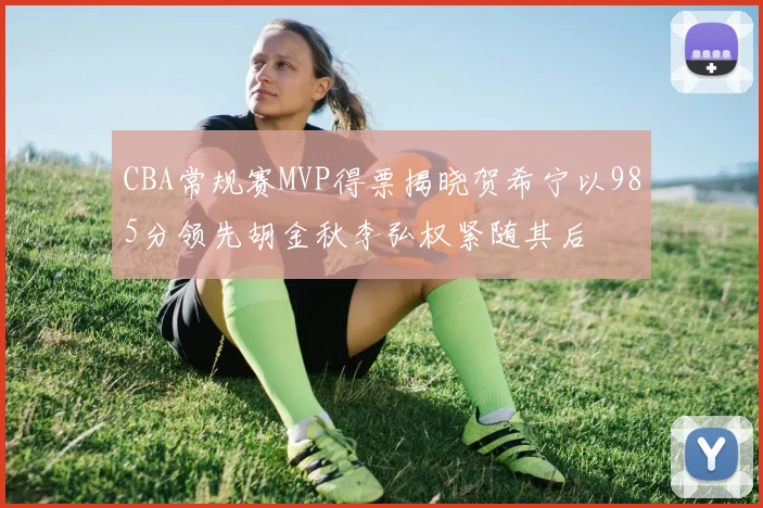 CBA常规赛MVP得票揭晓贺希宁以985分领先胡金秋李弘权紧随其后