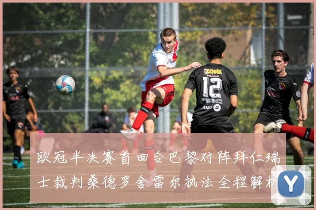 欧冠半决赛首回合巴黎对阵拜仁瑞士裁判桑德罗舍雷尔执法全程解析