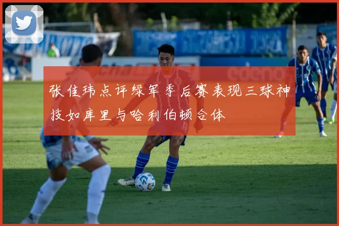 张佳玮点评绿军季后赛表现三球神技如库里与哈利伯顿合体