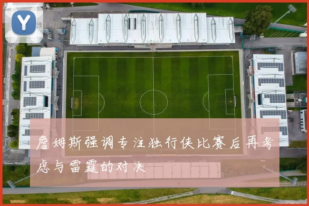 詹姆斯强调专注独行侠比赛后再考虑与雷霆的对决
