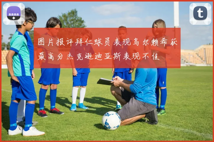 图片报评拜仁球员表现乌尔赖希获最高分杰克逊迪亚斯表现不佳