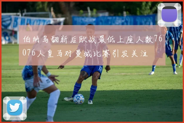 伯纳乌翻新后欧战最低上座人数76076人皇马对曼城比赛引发关注