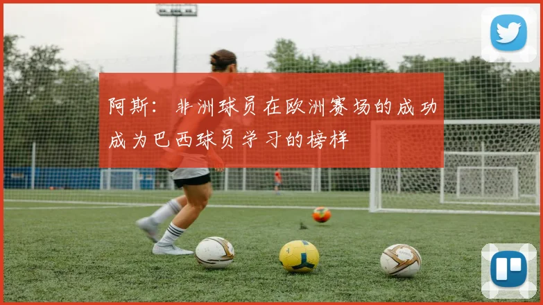 阿斯：非洲球员在欧洲赛场的成功成为巴西球员学习的榜样