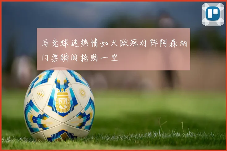 马竞球迷热情如火欧冠对阵阿森纳门票瞬间抢购一空